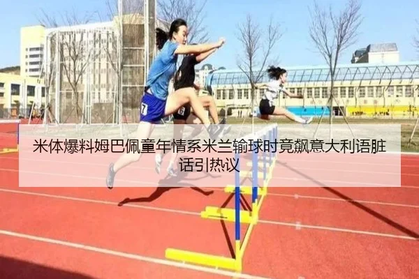 米体爆料姆巴佩童年情系米兰输球时竟飙意大利语脏话引热议